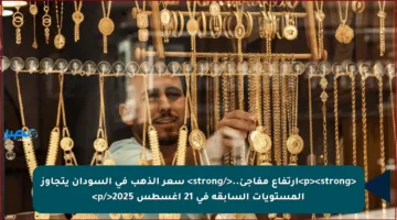 <p><strong>ارتفاع مفاجئ..</strong> سعر الذهب في السودان يتجاوز المستويات السابقة في 21 أغسطس 2025</p>
